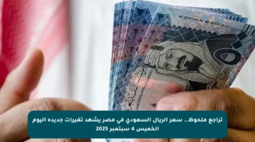 تراجع ملحوظ.. سعر الريال السعودي في مصر يشهد تغيرات جديدة اليوم الخميس 4 سبتمبر 2025